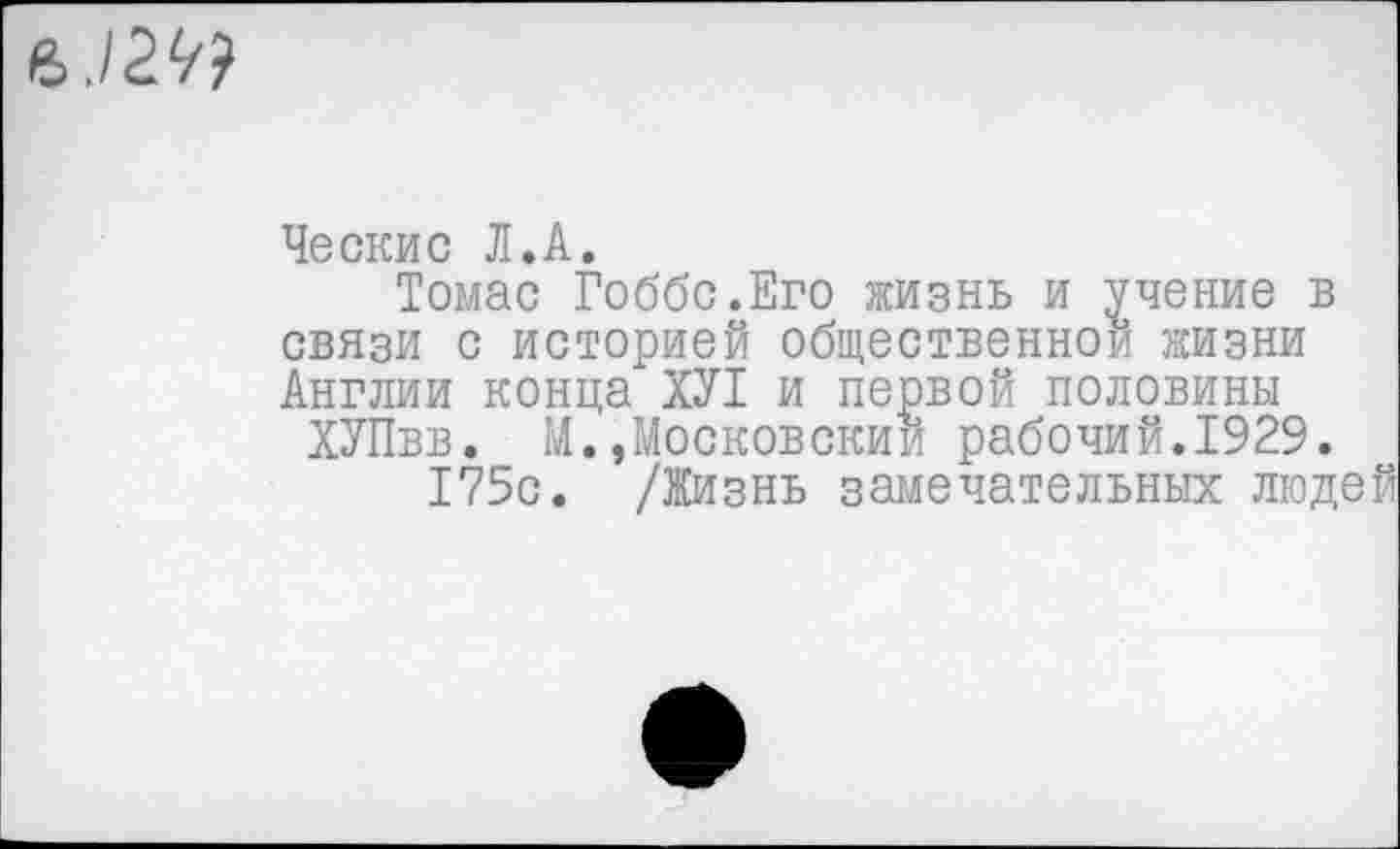 ﻿Ческис Л.А.
Томас Гоббс.Его жизнь и учение в связи с историей общественной жизни Англии конца ХУ1 и первой половины ХУПвв. М.,Московский рабочий.1929.
175с. /Жизнь замечательных людей